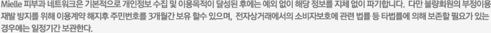 Mielle 피부과 네트워크은 기본적으로 개인정보 수집 및 이용목적이 달성된 후에는 예외 없이 해당 정보를 지체 없이 파기합니다.  다만 불량회원의 부정이용 재발 방지를 위해 이용계약 해지후 주민번호를 3개월간 보유 할수 있으며,  전자상거래에서의 소비자보호에 관련 법률 등 타법률에 의해 보존할 필요가 있는 경우에는 일정기간 보관한다. 